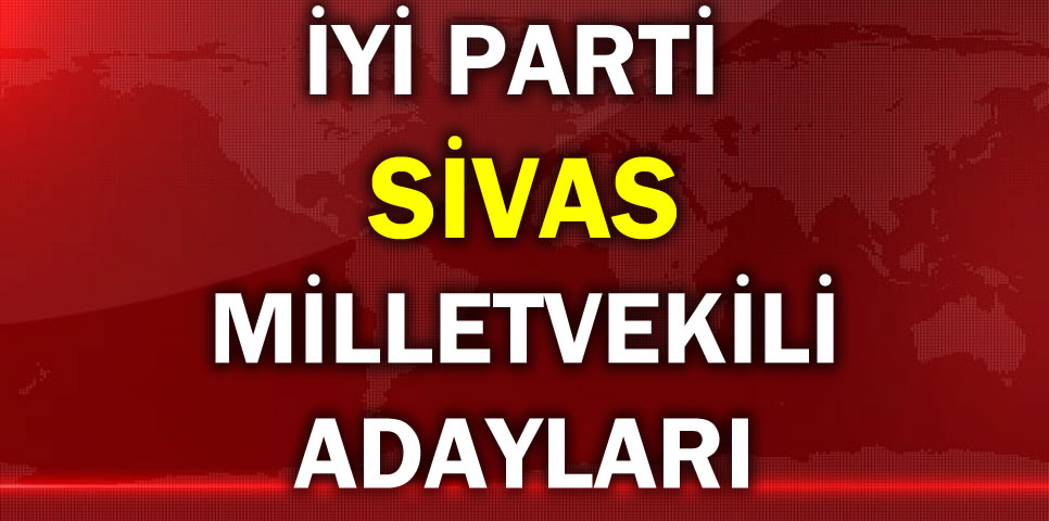 İYİ PARTİ SİVAS MİLLETVEKİLİ ADAY LİSTESİ